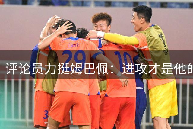 评论员力挺姆巴佩：进攻才是他的核心职责